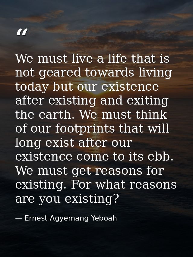 We must live a life that is not geared towards living today but our existence after existing and exiting the earth. We m — Ernest Agyemang Yeboah