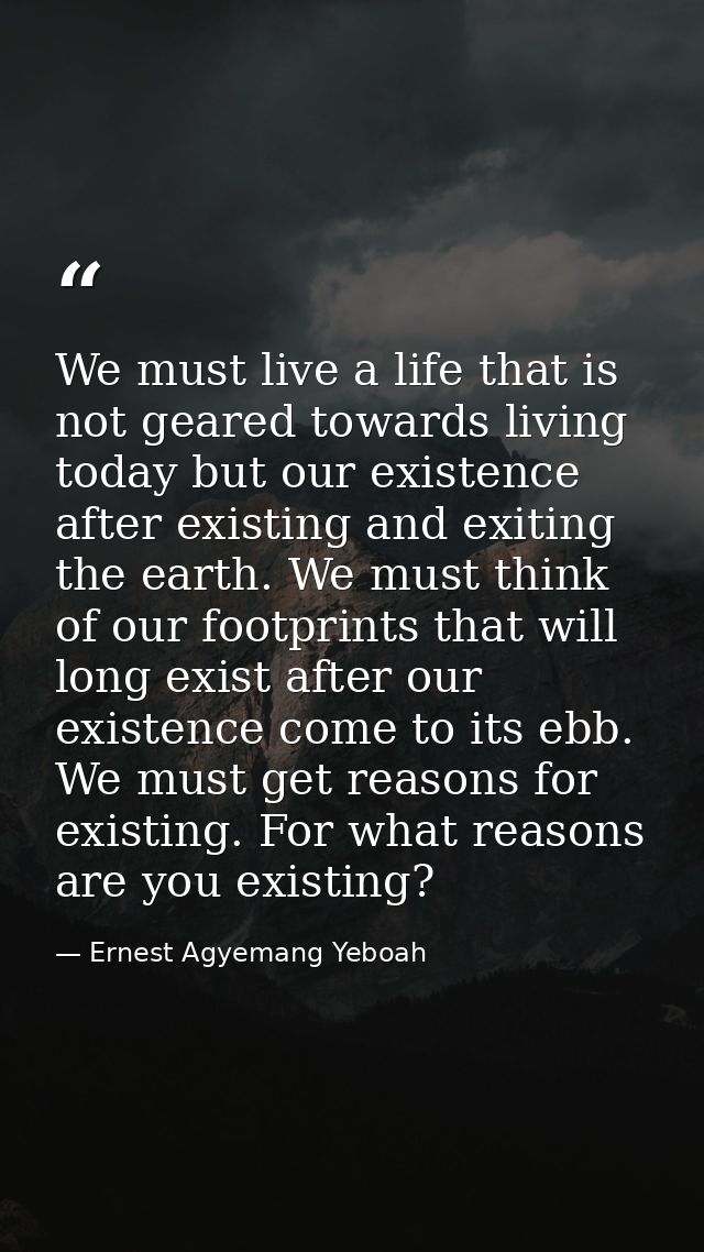 We must live a life that is not geared towards living today but our existence after existing and exiting the earth. We m — Ernest Agyemang Yeboah