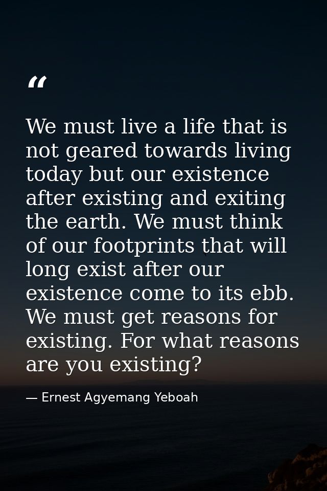 We must live a life that is not geared towards living today but our existence after existing and exiting the earth. We m — Ernest Agyemang Yeboah