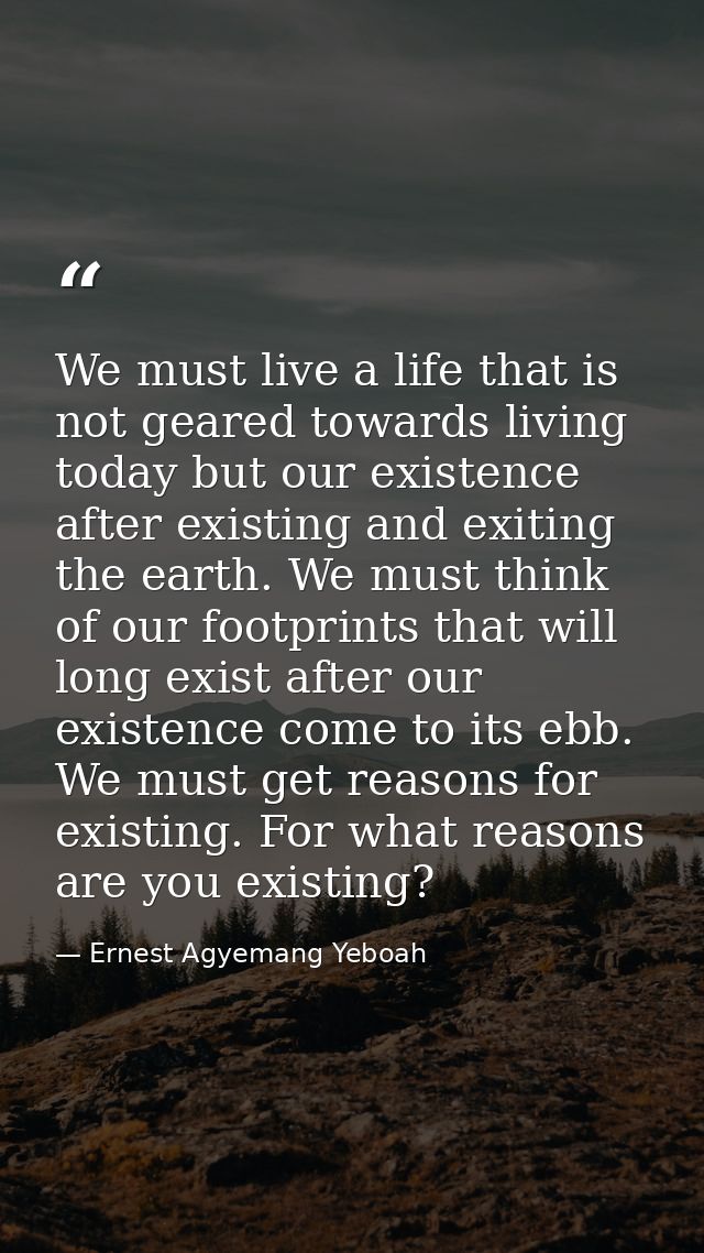 We must live a life that is not geared towards living today but our existence after existing and exiting the earth. We m — Ernest Agyemang Yeboah