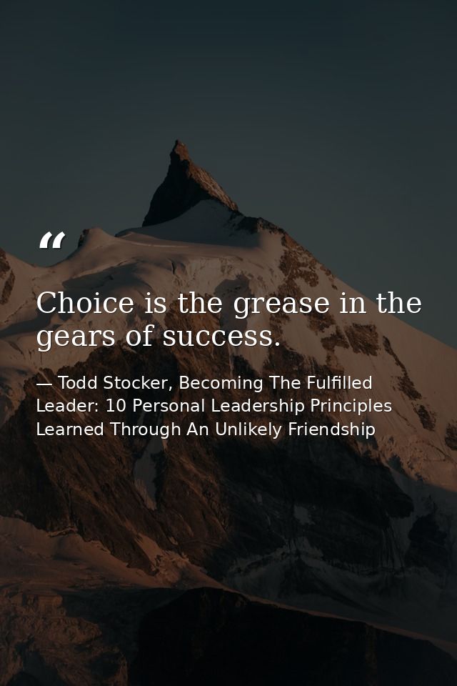 Choice is the grease in the gears of success. — Todd Stocker, Becoming The Fulfilled Leader: 10 Personal Leadership Principles Learned Through An Unlikely Friendship