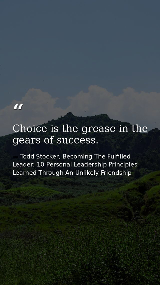 Choice is the grease in the gears of success. — Todd Stocker, Becoming The Fulfilled Leader: 10 Personal Leadership Principles Learned Through An Unlikely Friendship