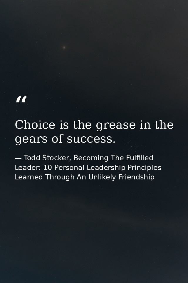 Choice is the grease in the gears of success. — Todd Stocker, Becoming The Fulfilled Leader: 10 Personal Leadership Principles Learned Through An Unlikely Friendship