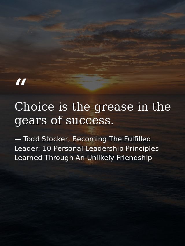 Choice is the grease in the gears of success. — Todd Stocker, Becoming The Fulfilled Leader: 10 Personal Leadership Principles Learned Through An Unlikely Friendship