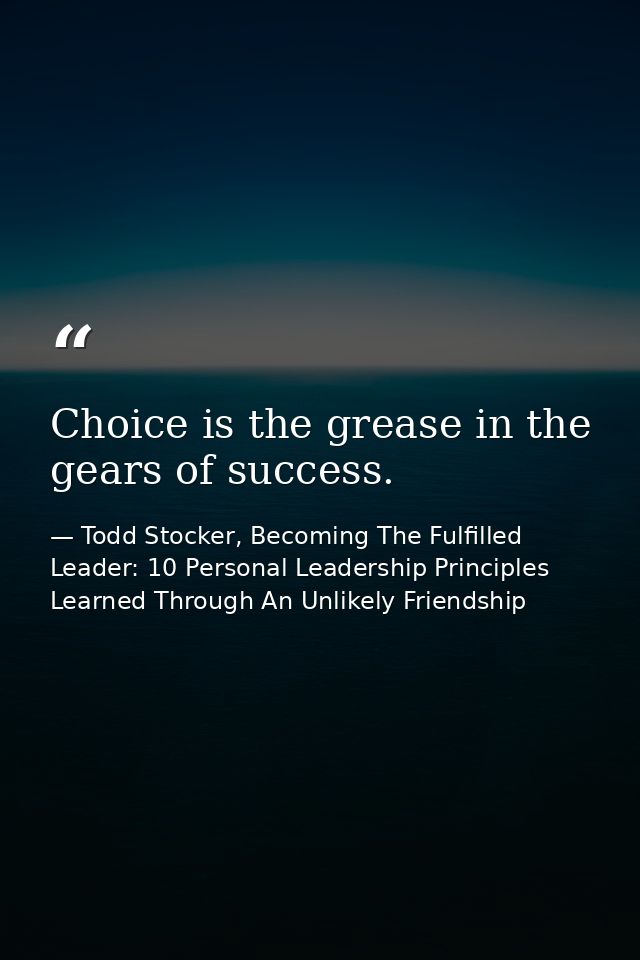 Choice is the grease in the gears of success. — Todd Stocker, Becoming The Fulfilled Leader: 10 Personal Leadership Principles Learned Through An Unlikely Friendship