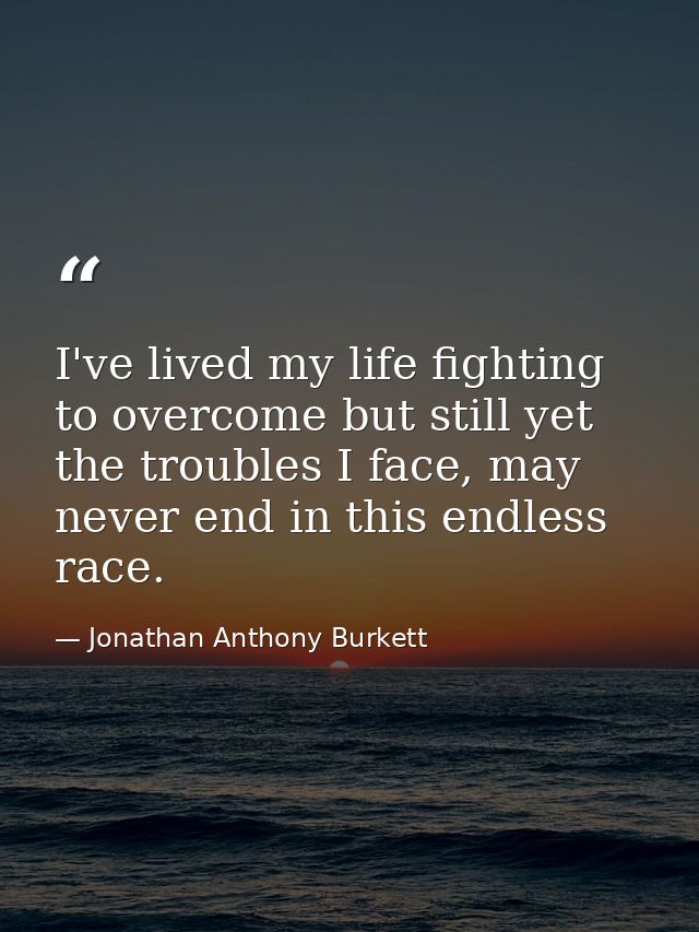 I've lived my life fighting to overcome but still yet the troubles I face, may never end in this endless race. — Jonathan Anthony Burkett