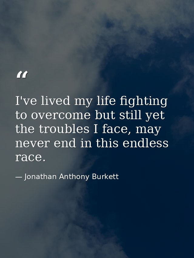 I've lived my life fighting to overcome but still yet the troubles I face, may never end in this endless race. — Jonathan Anthony Burkett