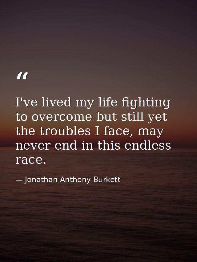 I've lived my life fighting to overcome but still yet the troubles I face, may never end in this endless race. — Jonathan Anthony Burkett