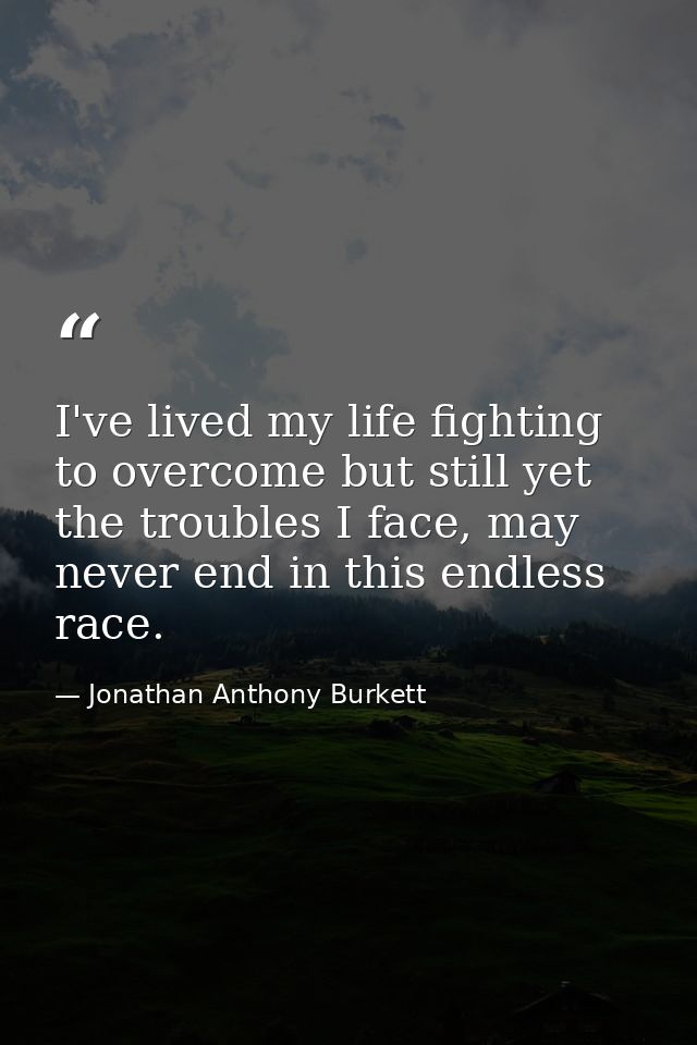 I've lived my life fighting to overcome but still yet the troubles I face, may never end in this endless race. — Jonathan Anthony Burkett