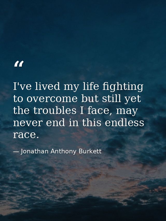 I've lived my life fighting to overcome but still yet the troubles I face, may never end in this endless race. — Jonathan Anthony Burkett