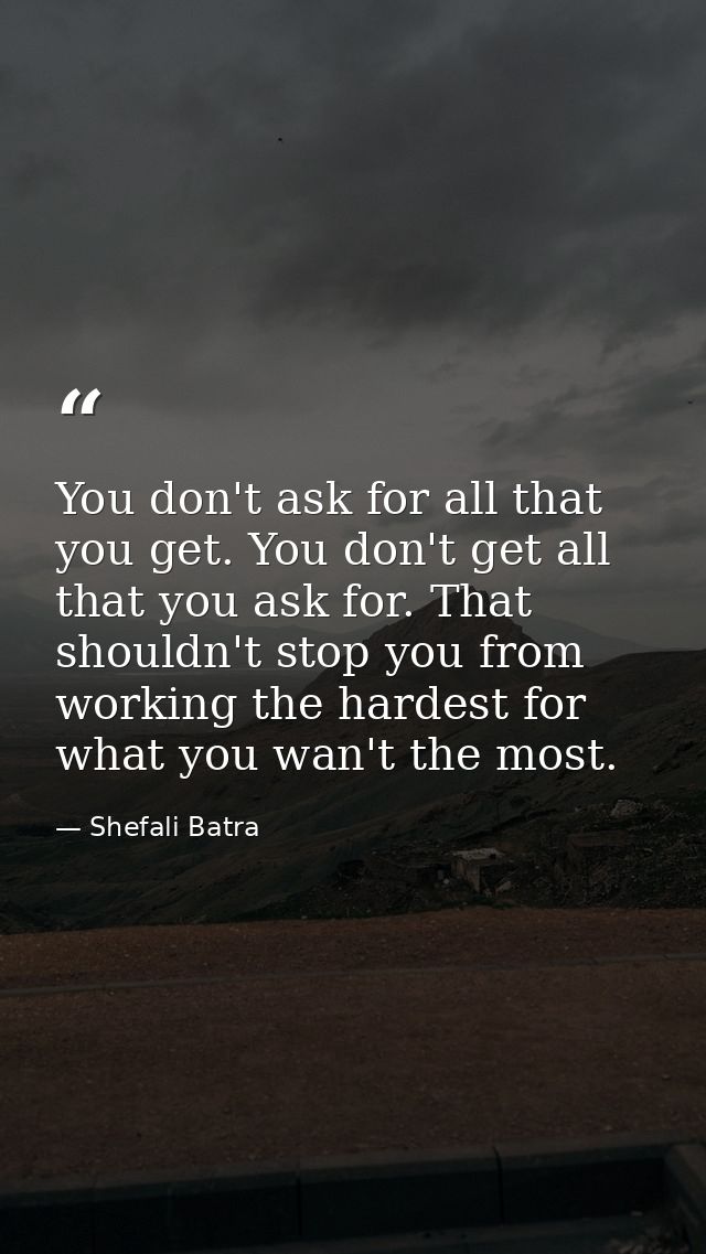 You don't ask for all that you get. You don't get all that you ask for. That shouldn't stop you from working the hardest — Shefali Batra