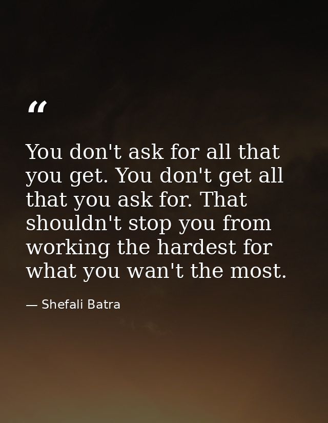 You don't ask for all that you get. You don't get all that you ask for. That shouldn't stop you from working the hardest — Shefali Batra