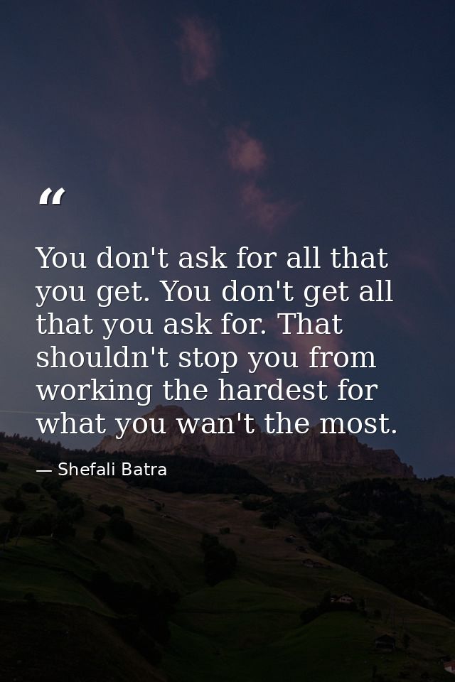 You don't ask for all that you get. You don't get all that you ask for. That shouldn't stop you from working the hardest — Shefali Batra