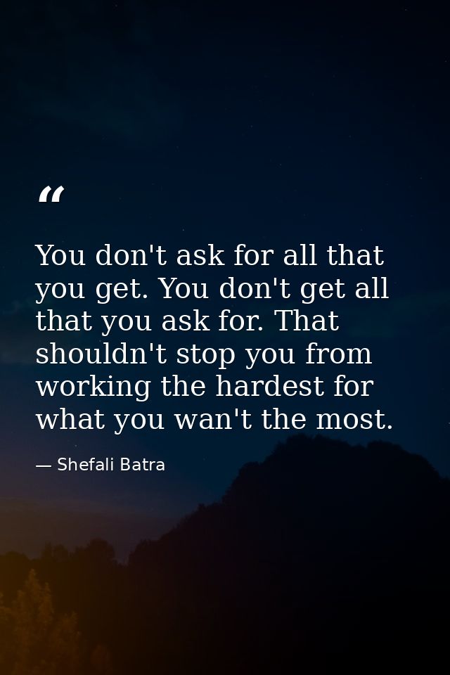You don't ask for all that you get. You don't get all that you ask for. That shouldn't stop you from working the hardest — Shefali Batra