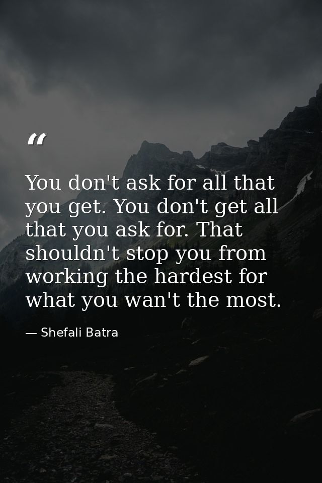 You don't ask for all that you get. You don't get all that you ask for. That shouldn't stop you from working the hardest — Shefali Batra