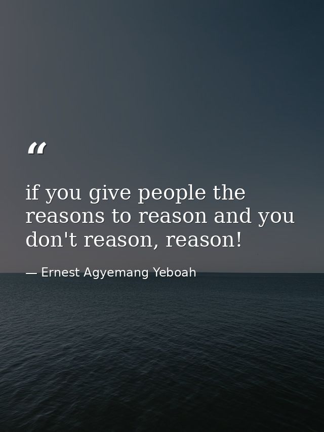 if you give people the reasons to reason and you don't reason, reason! — Ernest Agyemang Yeboah