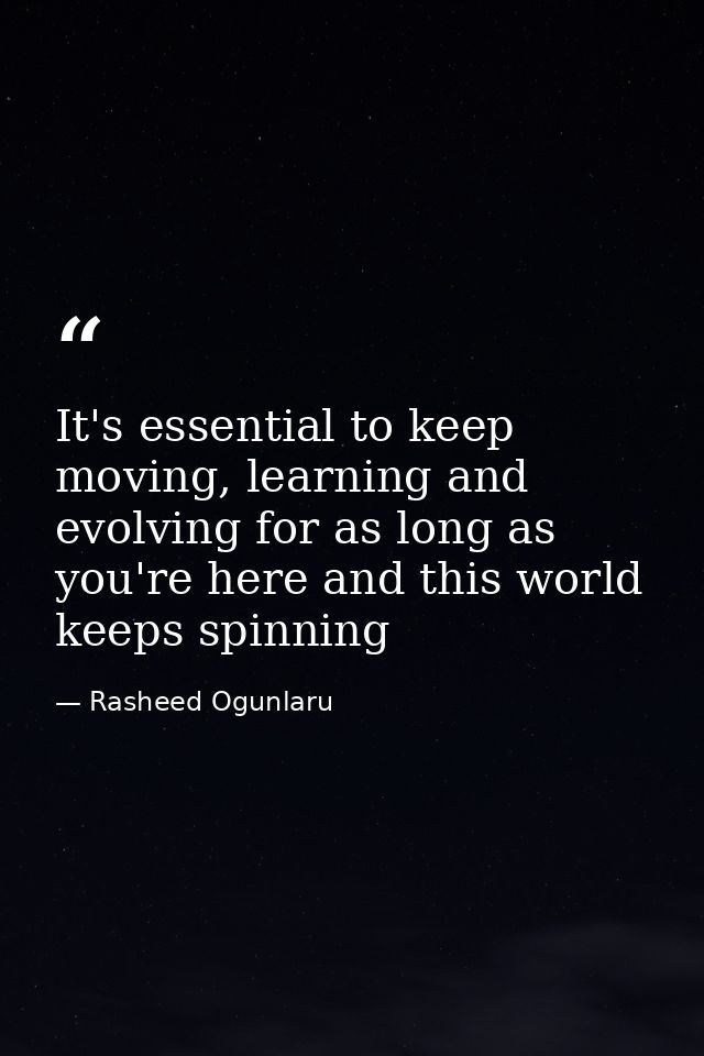 It's essential to keep moving, learning and evolving for as long as you're here and this world keeps spinning — Rasheed Ogunlaru