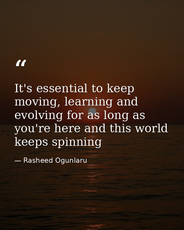 It's essential to keep moving, learning and evolving for as long as you're here and this world keeps spinning — Rasheed Ogunlaru