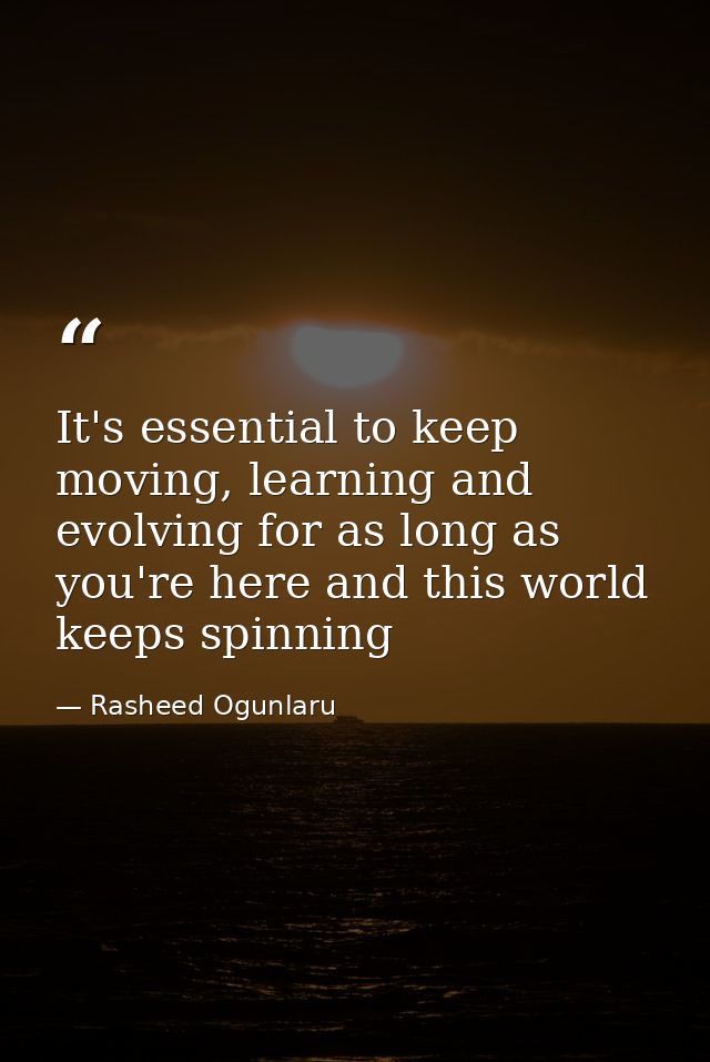 It's essential to keep moving, learning and evolving for as long as you're here and this world keeps spinning — Rasheed Ogunlaru