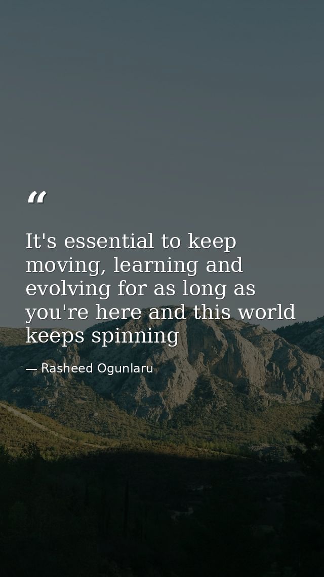 It's essential to keep moving, learning and evolving for as long as you're here and this world keeps spinning — Rasheed Ogunlaru
