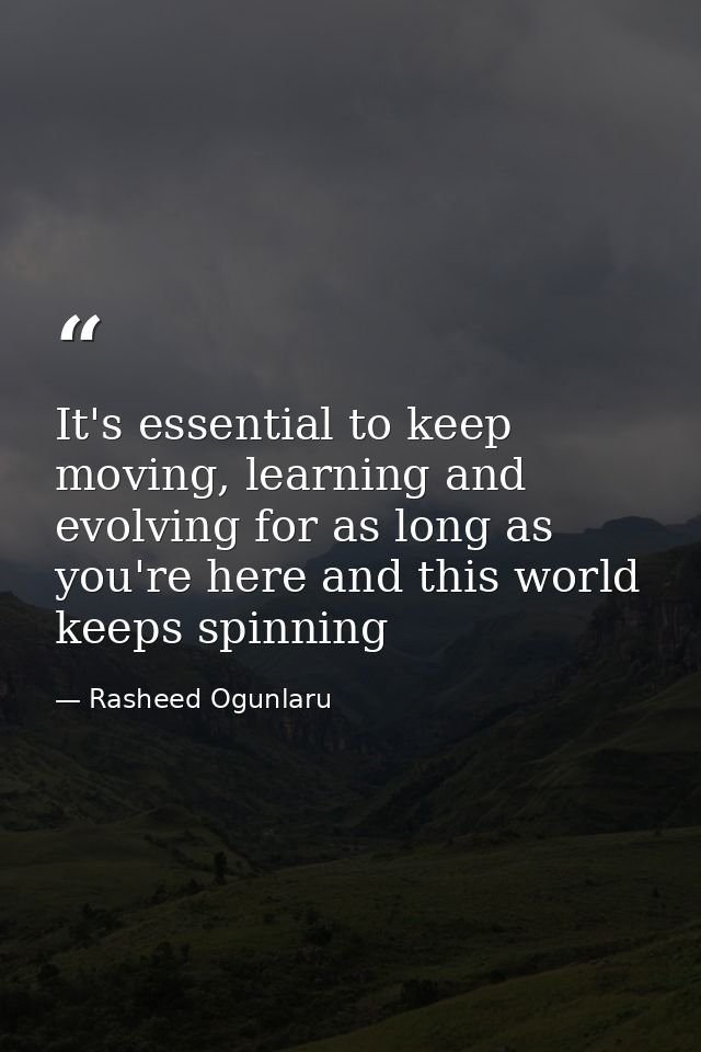 It's essential to keep moving, learning and evolving for as long as you're here and this world keeps spinning — Rasheed Ogunlaru