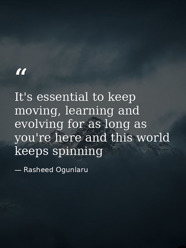 It's essential to keep moving, learning and evolving for as long as you're here and this world keeps spinning — Rasheed Ogunlaru