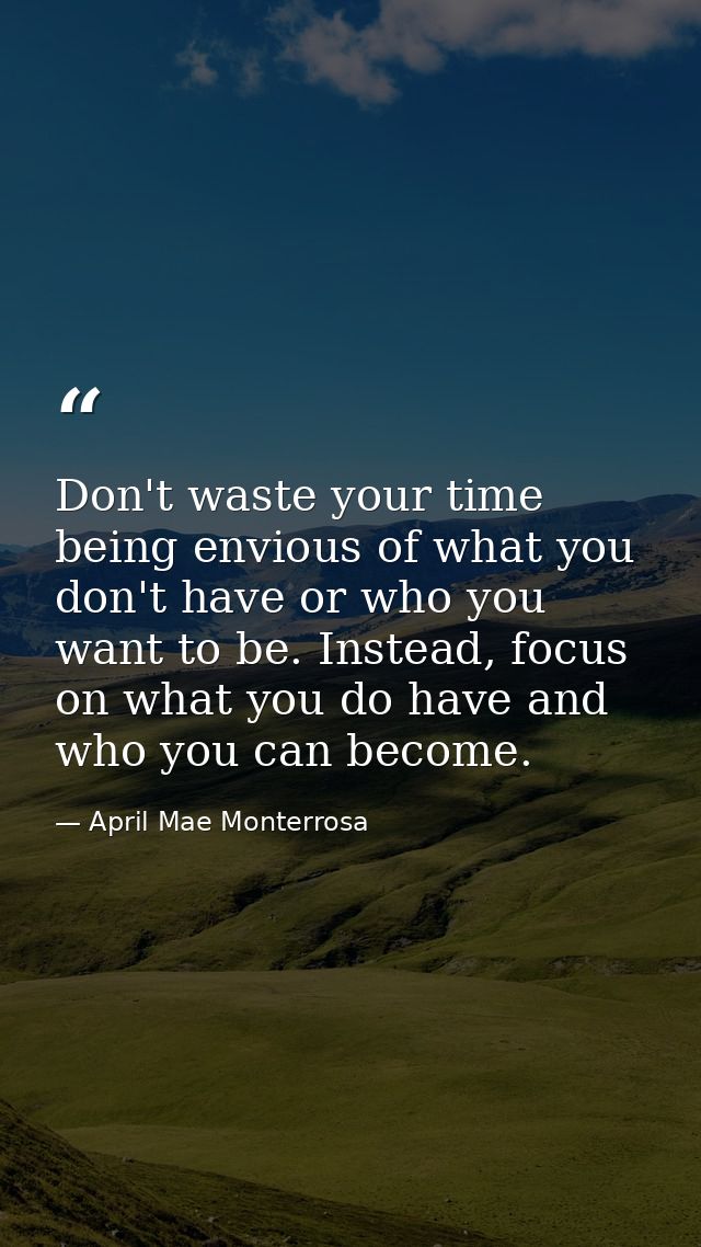 Don't waste your time being envious of what you don't have or who you want to be. Instead, focus on what you do have and — April Mae Monterrosa