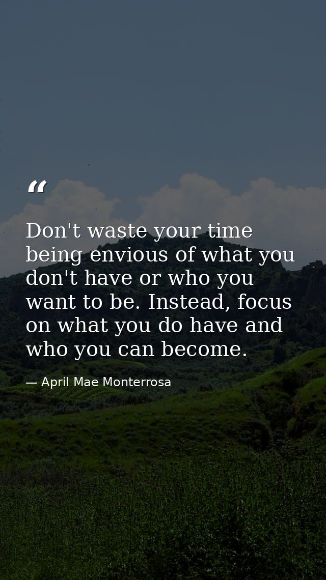 Don't waste your time being envious of what you don't have or who you want to be. Instead, focus on what you do have and — April Mae Monterrosa