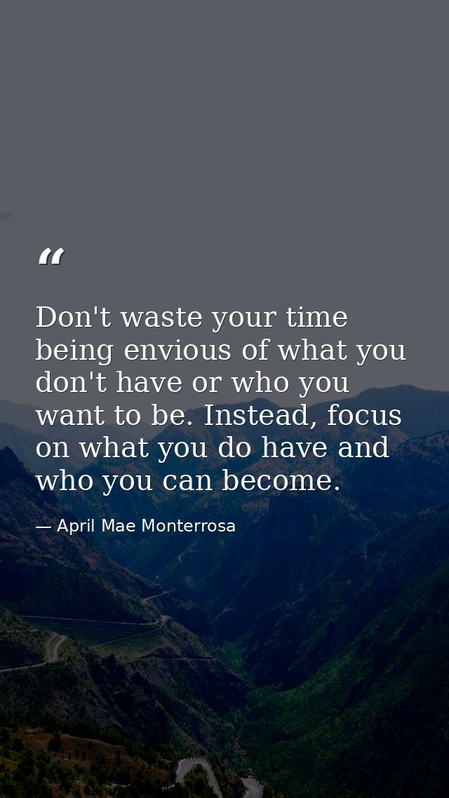 Don't waste your time being envious of what you don't have or who you want to be. Instead, focus on what you do have and — April Mae Monterrosa