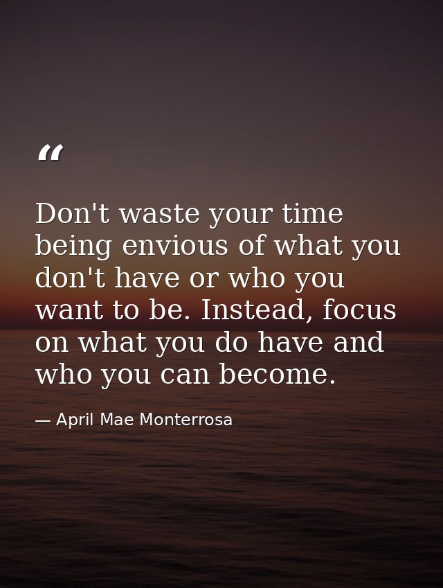 Don't waste your time being envious of what you don't have or who you want to be. Instead, focus on what you do have and — April Mae Monterrosa