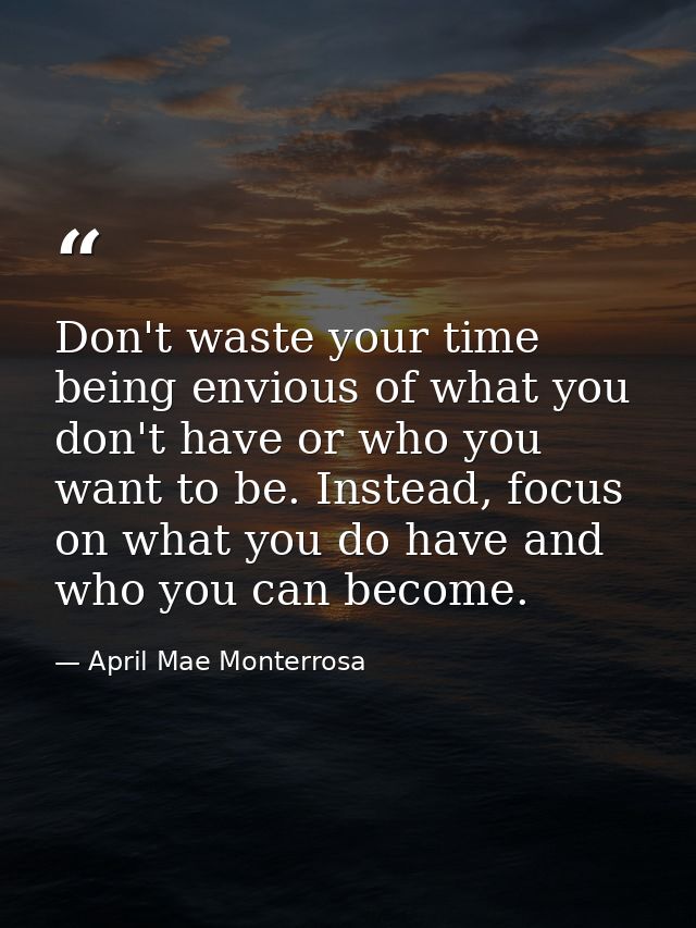 Don't waste your time being envious of what you don't have or who you want to be. Instead, focus on what you do have and — April Mae Monterrosa