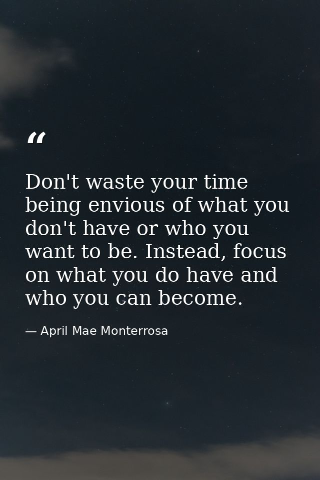 Don't waste your time being envious of what you don't have or who you want to be. Instead, focus on what you do have and — April Mae Monterrosa