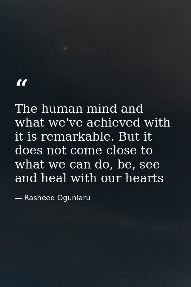 The human mind and what we've achieved with it is remarkable. But it does not come close to what we can do, be, see and  — Rasheed Ogunlaru