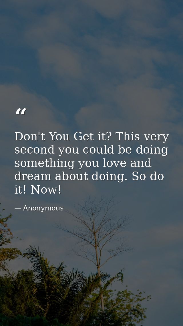Don't You Get it? This very second you could be doing something you love and dream about doing. So do it! Now! — Anonymous