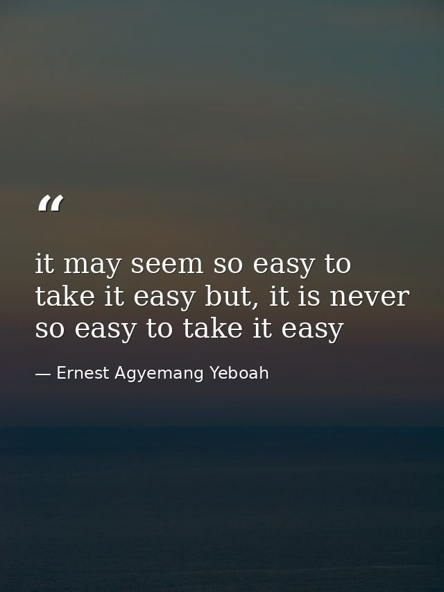 it may seem so easy to take it easy but, it is never so easy to take it easy — Ernest Agyemang Yeboah