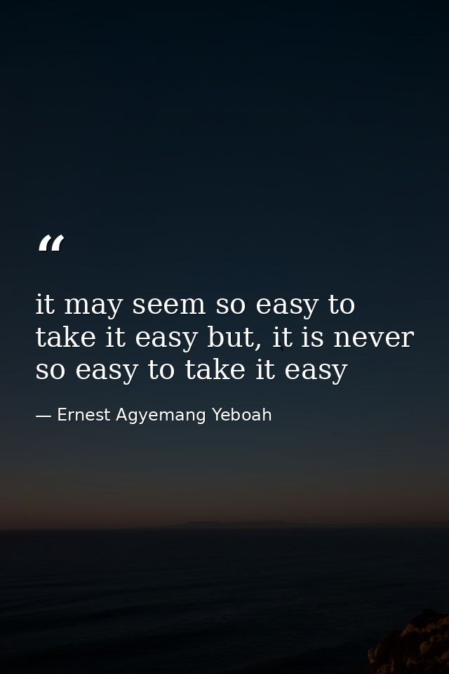 it may seem so easy to take it easy but, it is never so easy to take it easy — Ernest Agyemang Yeboah
