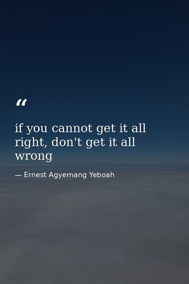 if you cannot get it all right, don't get it all wrong — Ernest Agyemang Yeboah