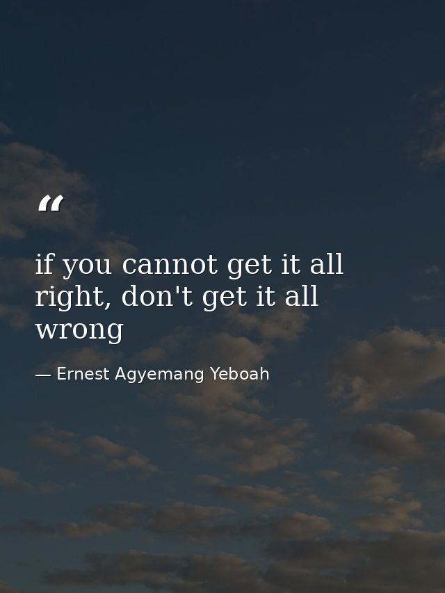 if you cannot get it all right, don't get it all wrong — Ernest Agyemang Yeboah