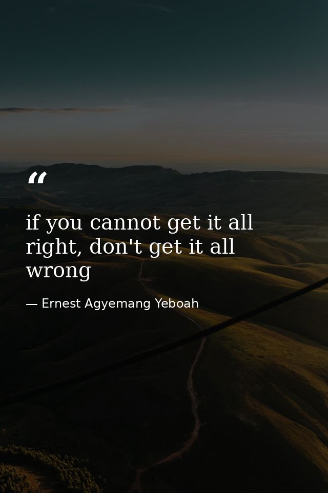 if you cannot get it all right, don't get it all wrong — Ernest Agyemang Yeboah
