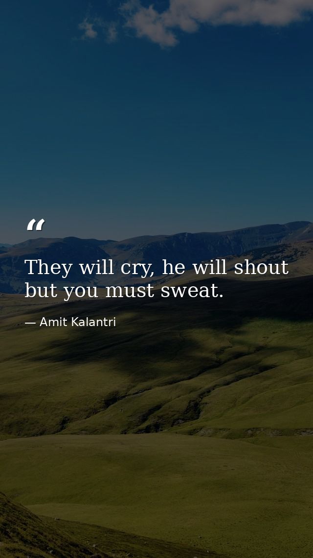 They will cry, he will shout but you must sweat. — Amit Kalantri