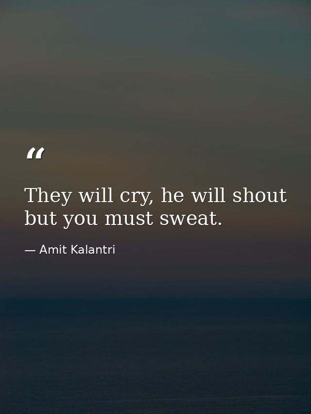They will cry, he will shout but you must sweat. — Amit Kalantri
