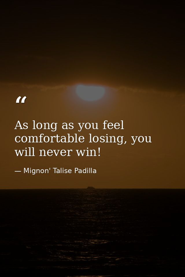 As long as you feel comfortable losing, you will never win! — Mignon' Talise Padilla