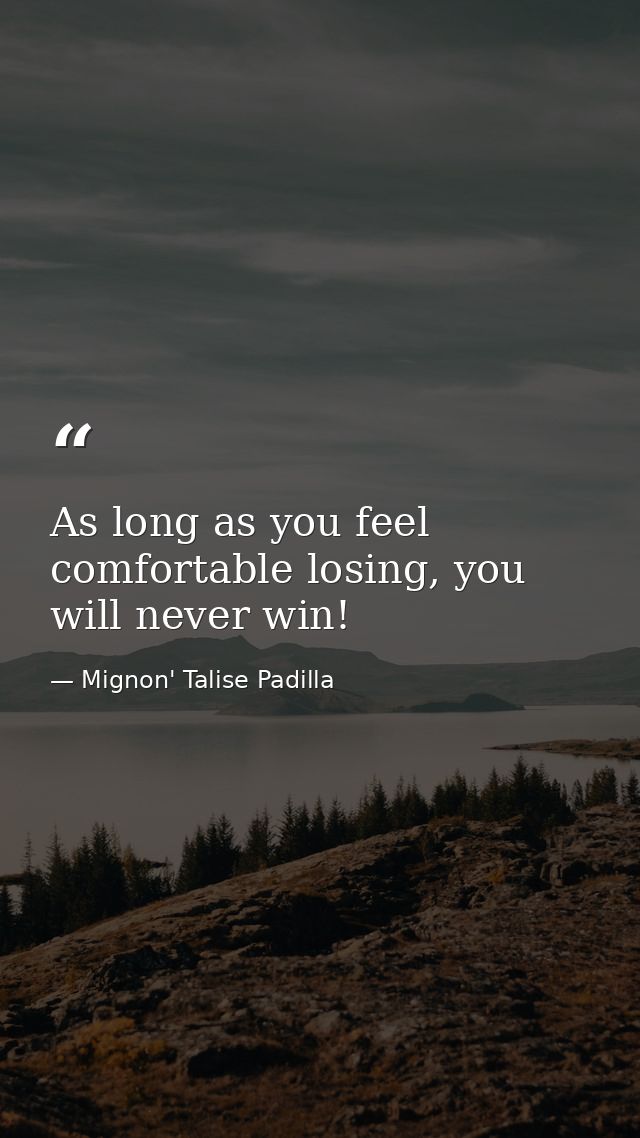 As long as you feel comfortable losing, you will never win! — Mignon' Talise Padilla