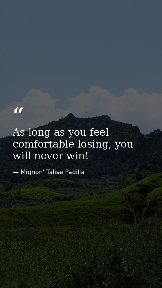 As long as you feel comfortable losing, you will never win! — Mignon' Talise Padilla