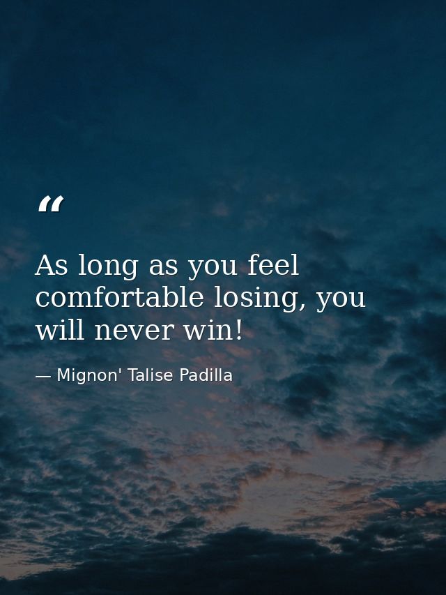 As long as you feel comfortable losing, you will never win! — Mignon' Talise Padilla