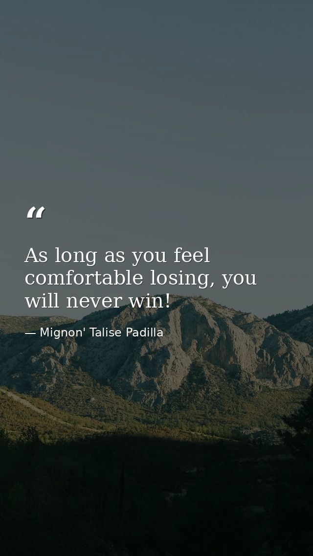 As long as you feel comfortable losing, you will never win! — Mignon' Talise Padilla