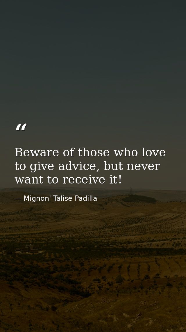 Beware of those who love to give advice, but never want to receive it! — Mignon' Talise Padilla