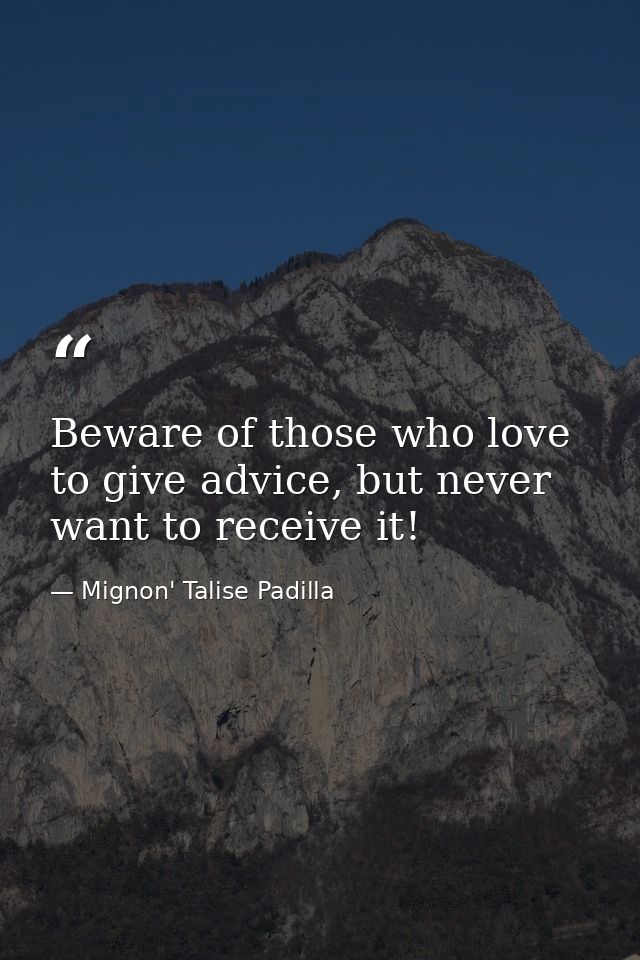 Beware of those who love to give advice, but never want to receive it! — Mignon' Talise Padilla