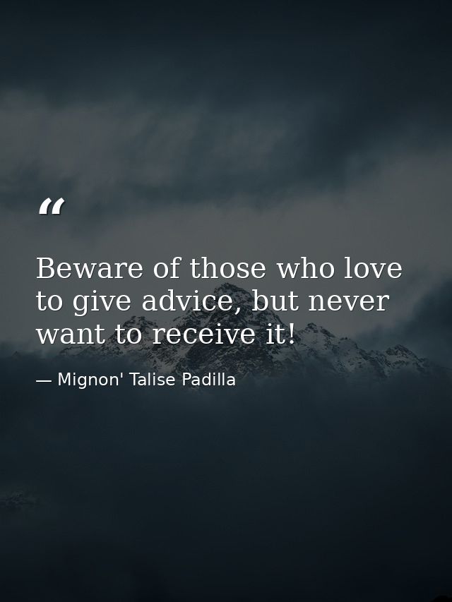 Beware of those who love to give advice, but never want to receive it! — Mignon' Talise Padilla