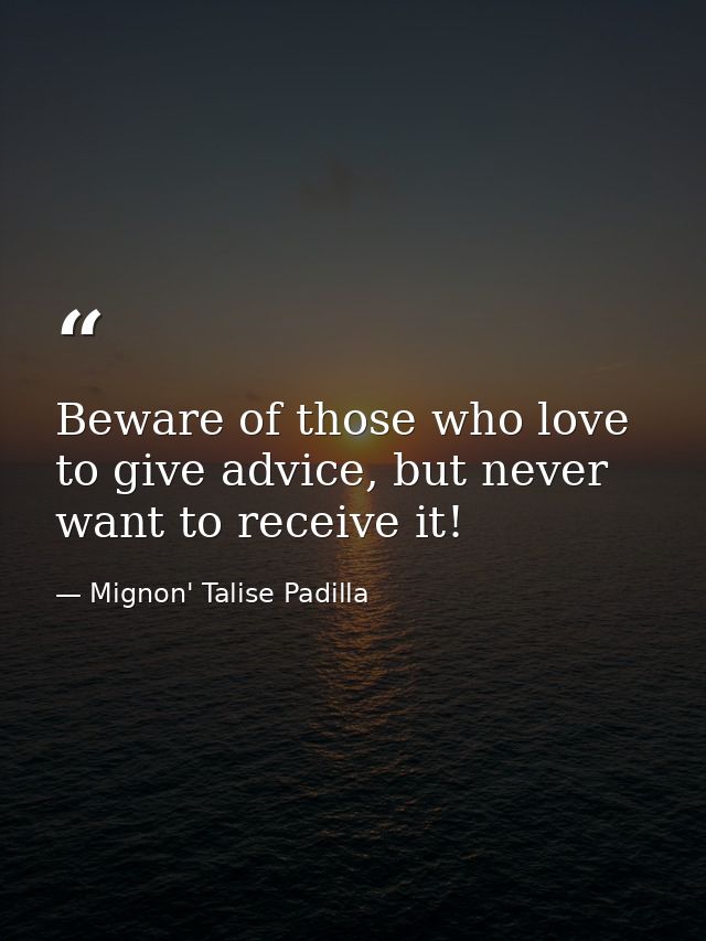 Beware of those who love to give advice, but never want to receive it! — Mignon' Talise Padilla